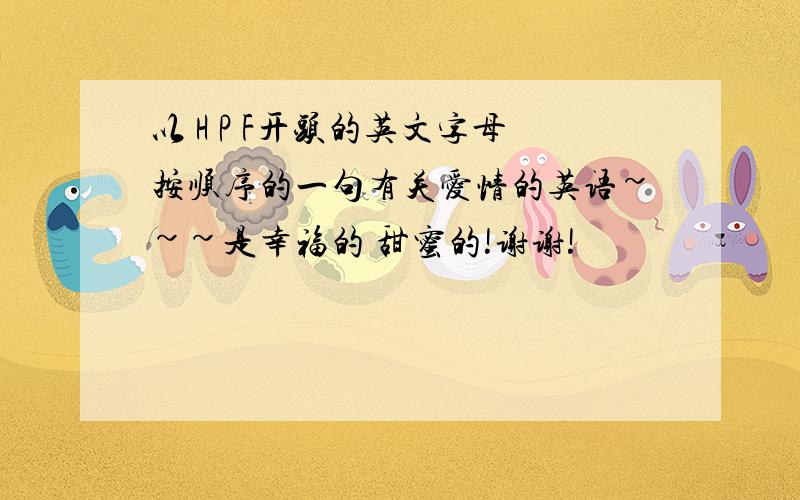 以 H P F开头的英文字母按顺序的一句有关爱情的英语~~~是幸福的 甜蜜的!谢谢!