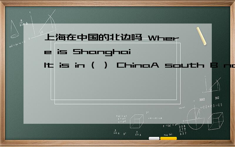 上海在中国的北边吗 Where is Shanghai It is in ( ） ChinaA south B north C east