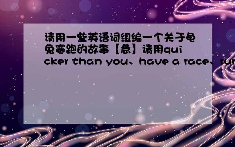 请用一些英语词组编一个关于龟兔赛跑的故事【急】请用quicker than you、have a race、run quickly、walk slowly、take a nap、open the eyes、too late to catch up wich the tutle、win the first prize这些词组编一个关于