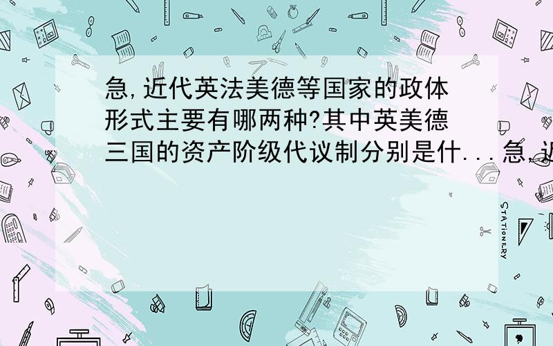 急,近代英法美德等国家的政体形式主要有哪两种?其中英美德三国的资产阶级代议制分别是什...急,近代英法美德等国家的政体形式主要有哪两种?其中英美德三国的资产阶级代议制分别是什麽