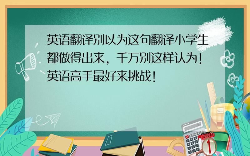 英语翻译别以为这句翻译小学生都做得出来，千万别这样认为！英语高手最好来挑战！