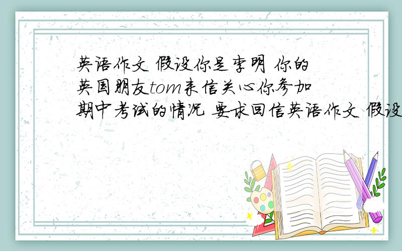 英语作文 假设你是李明 你的英国朋友tom来信关心你参加期中考试的情况 要求回信英语作文 假设你是李明 你的英国朋友tom来信关心你参加期中考试的情况 要求回信 100字