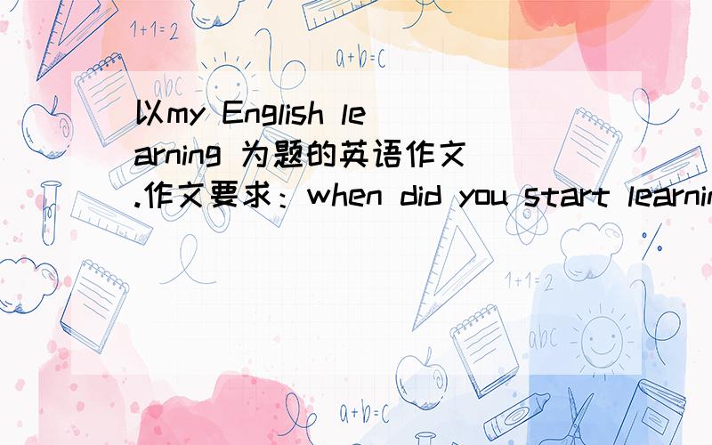 以my English learning 为题的英语作文.作文要求：when did you start learning English?what is diffcult to learn?How do you dear with it?what other helpful ways do you know to learn English well?就是这些要求.我晚上就要.,给位.