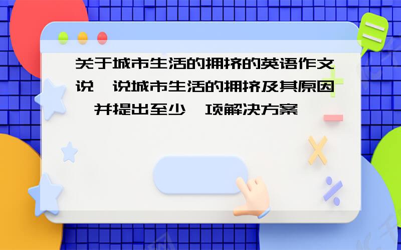 关于城市生活的拥挤的英语作文说一说城市生活的拥挤及其原因,并提出至少一项解决方案