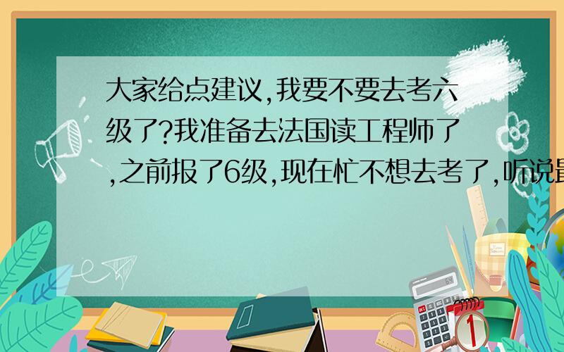 大家给点建议,我要不要去考六级了?我准备去法国读工程师了,之前报了6级,现在忙不想去考了,听说最后会是0分,我觉得我裸考估计不过,是拿0分好还是一个不过的成绩好.我所说的档案是指在