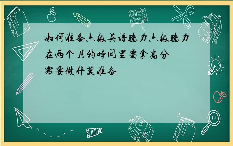 如何准备六级英语听力六级听力在两个月的时间里要拿高分  需要做什莫准备