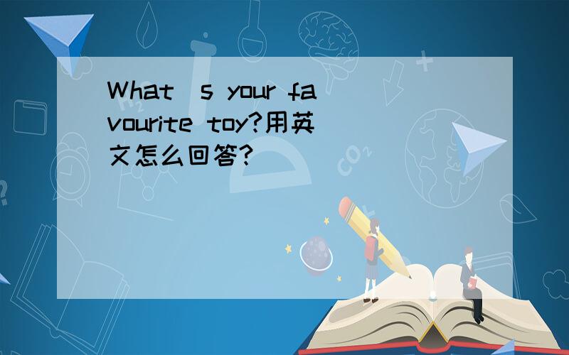 What`s your favourite toy?用英文怎么回答?