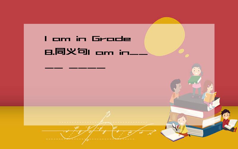 I am in Grade 8.同义句I am in____ ____