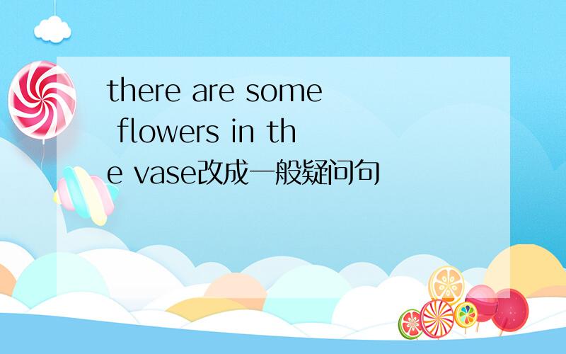 there are some flowers in the vase改成一般疑问句