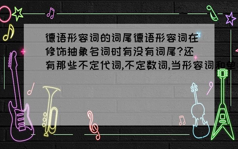 德语形容词的词尾德语形容词在修饰抽象名词时有没有词尾?还有那些不定代词,不定数词,当形容词和单独使用时词尾有什么不同.