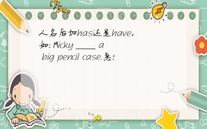 人名后加has还是have,如:Micky ____ a big pencil case.急!