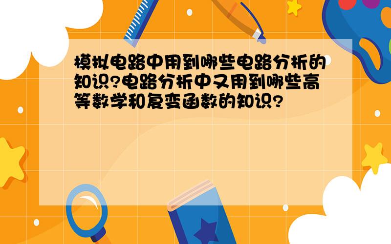 模拟电路中用到哪些电路分析的知识?电路分析中又用到哪些高等数学和复变函数的知识?