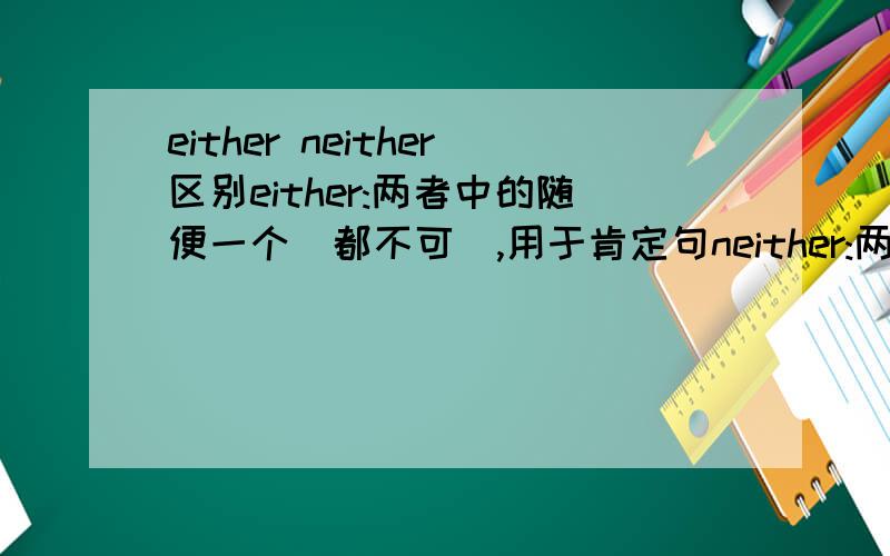 either neither区别either:两者中的随便一个（都不可）,用于肯定句neither:两者中的随便一个（都不可以）,用于否定句以上对的吗?举些例子