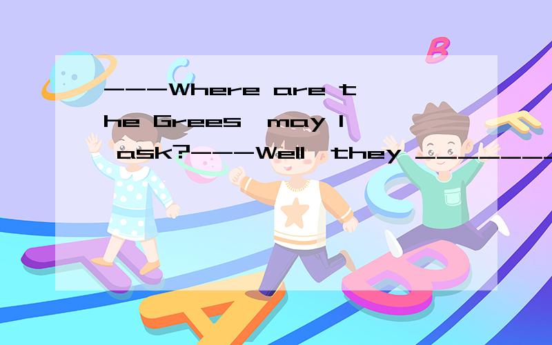 ---Where are the Grees,may I ask?---Well,they ________to England.They have been there for nearly a week now.A.have been B.are going C.have gone D.will go为什么