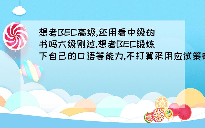 想考BEC高级,还用看中级的书吗六级刚过,想考BEC锻炼下自己的口语等能力,不打算采用应试策略,时间一年左右,争取研二末能考下来.我还需要看中级的书吗