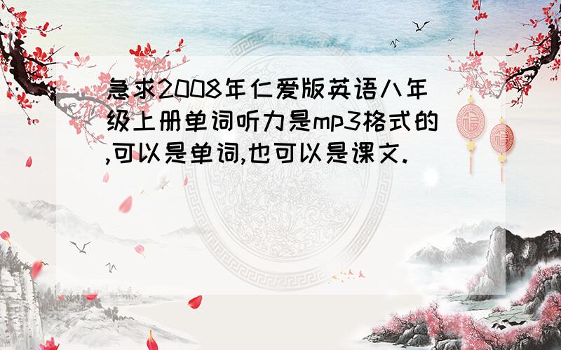 急求2008年仁爱版英语八年级上册单词听力是mp3格式的,可以是单词,也可以是课文.