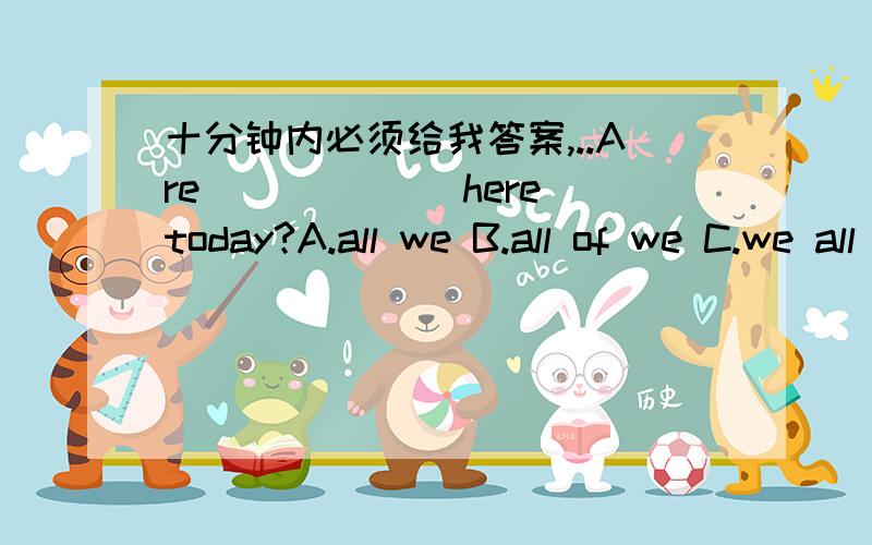 十分钟内必须给我答案,..Are ______here today?A.all we B.all of we C.we all D.all of boys要把除了正确答案给我以外,请把其他答案的错因解释出来,要简短.