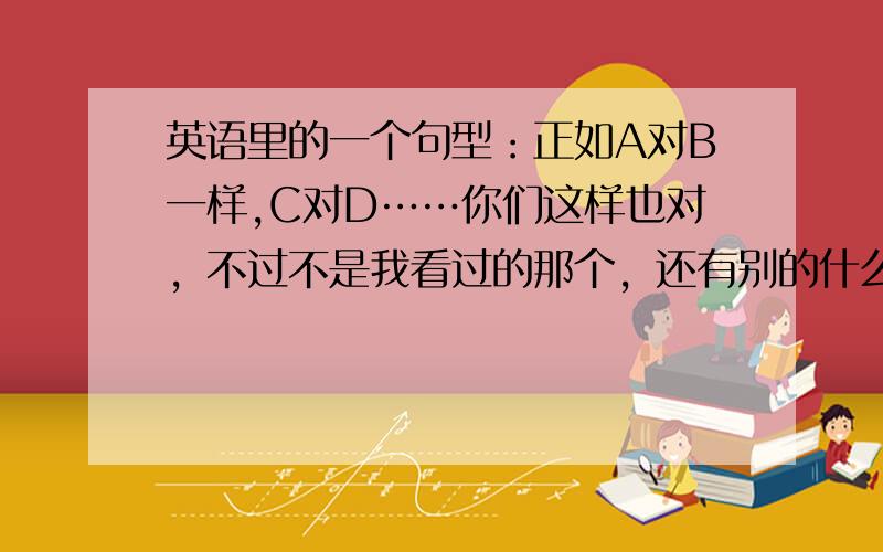 英语里的一个句型：正如A对B一样,C对D……你们这样也对，不过不是我看过的那个，还有别的什么表达方法？