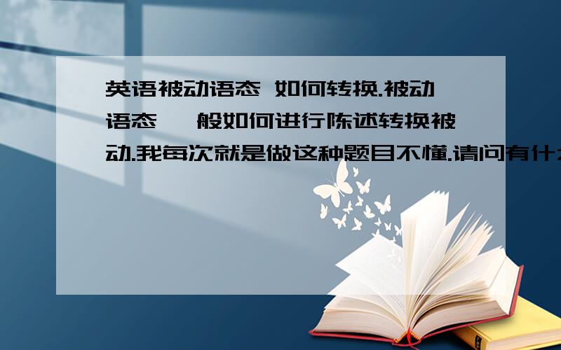 英语被动语态 如何转换.被动语态 一般如何进行陈述转换被动.我每次就是做这种题目不懂.请问有什么规律吗?可以举些例子吗?