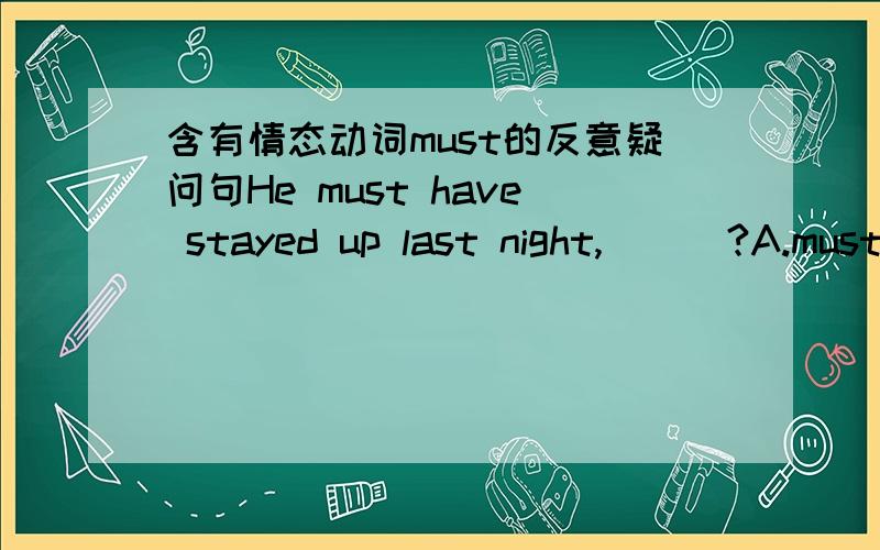 含有情态动词must的反意疑问句He must have stayed up last night,(  )?A.mustn't he  B.needn't  C.hasn't he  D.didn't he 正确答案为D,能给我讲一下B和D的区别吗?以及含有must的反意疑问句应该怎么判断正确选项.谢