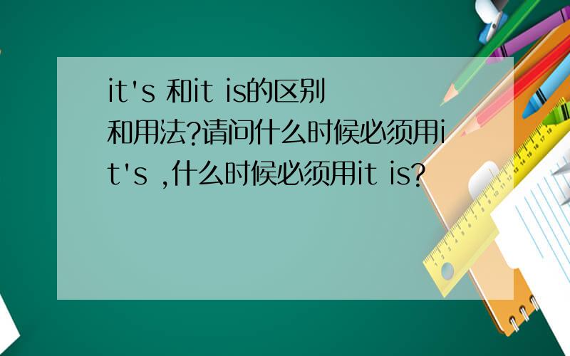 it's 和it is的区别和用法?请问什么时候必须用it's ,什么时候必须用it is?