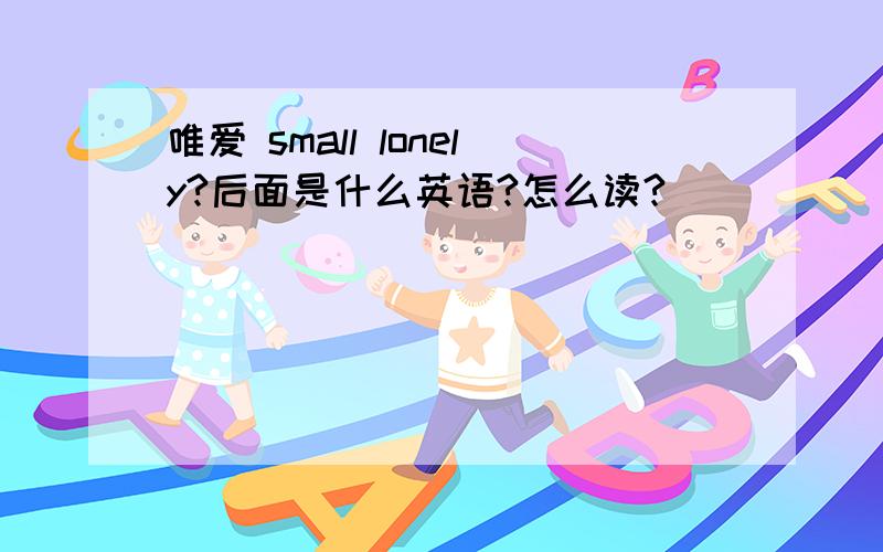 唯爱 small lonely?后面是什么英语?怎么读?