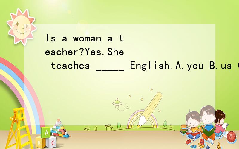 Is a woman a teacher?Yes.She teaches _____ English.A.you B.us C.our D.your