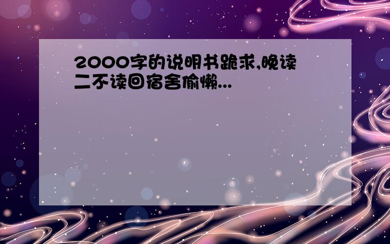 2000字的说明书跪求,晚读二不读回宿舍偷懒...