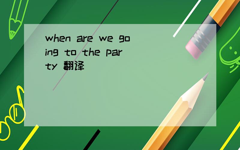 when are we going to the party 翻译