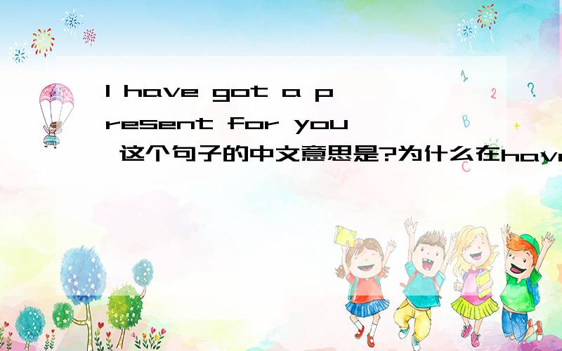 I have got a present for you 这个句子的中文意思是?为什么在have后面要加上个got?