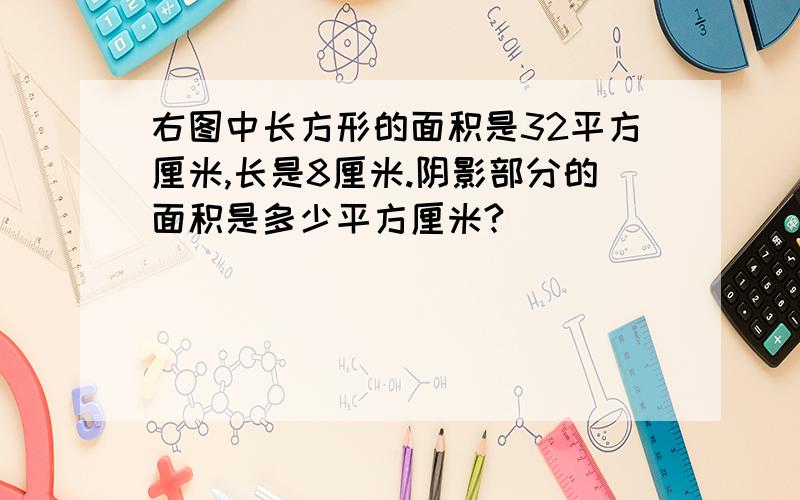 右图中长方形的面积是32平方厘米,长是8厘米.阴影部分的面积是多少平方厘米?