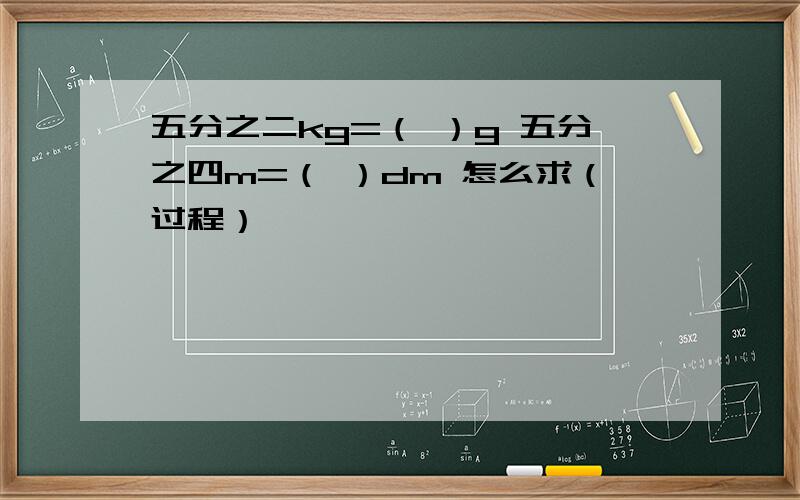 五分之二kg=（ ）g 五分之四m=（ ）dm 怎么求（过程）