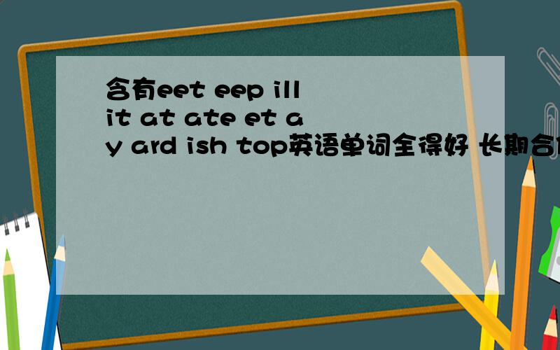 含有eet eep ill it at ate et ay ard ish top英语单词全得好 长期合作