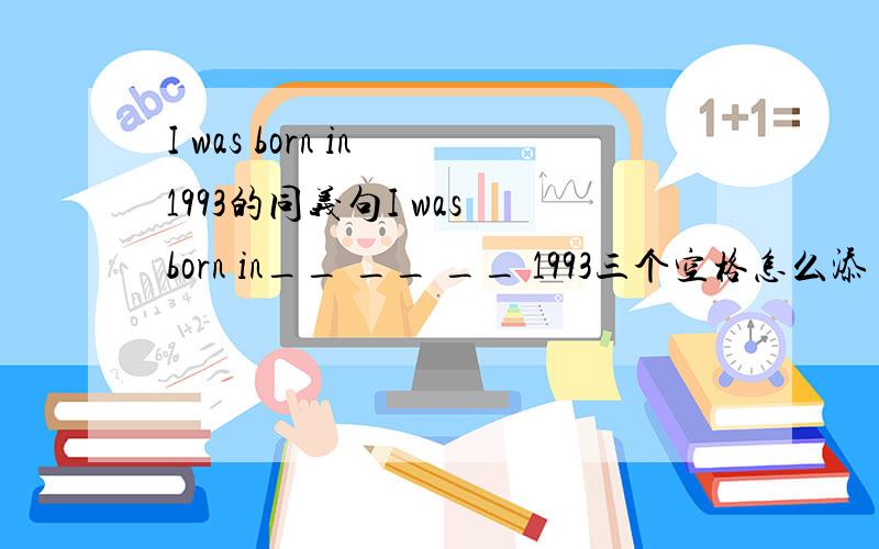 I was born in 1993的同义句I was born in__ __ __ 1993三个空格怎么添