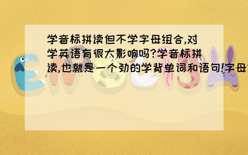 学音标拼读但不学字母组合,对学英语有很大影响吗?学音标拼读,也就是一个劲的学背单词和语句!字母组合太多规律看的我头晕,可以不学字母组合学英语吗?不学字母组合对学有影响吗?