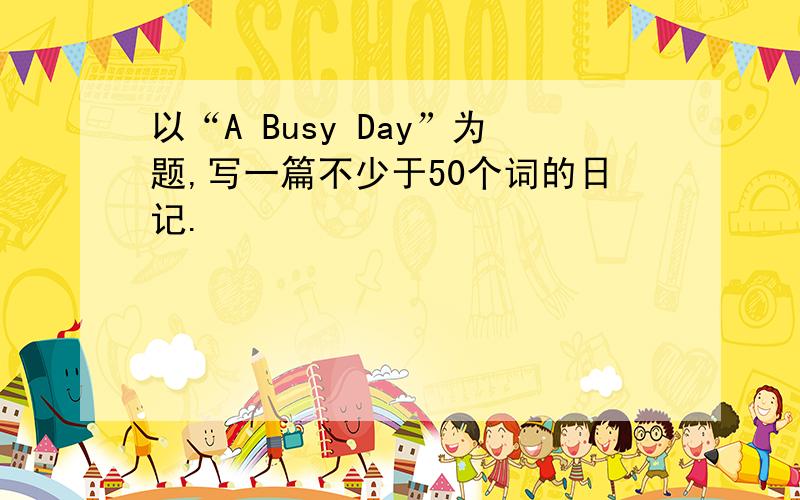 以“A Busy Day”为题,写一篇不少于50个词的日记.