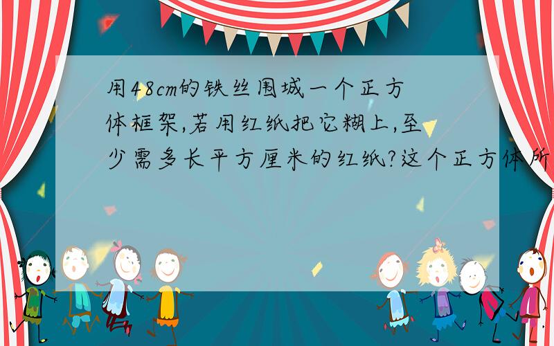 用48cm的铁丝围城一个正方体框架,若用红纸把它糊上,至少需多长平方厘米的红纸?这个正方体所占的空间有多