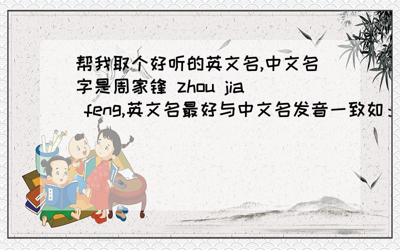 帮我取个好听的英文名,中文名字是周家锋 zhou jia feng,英文名最好与中文名发音一致如：郑丽丽L帮我取个好听的英文名,中文名字是周家锋 zhou jia feng，英文名最好与中文名发音一致如：郑丽