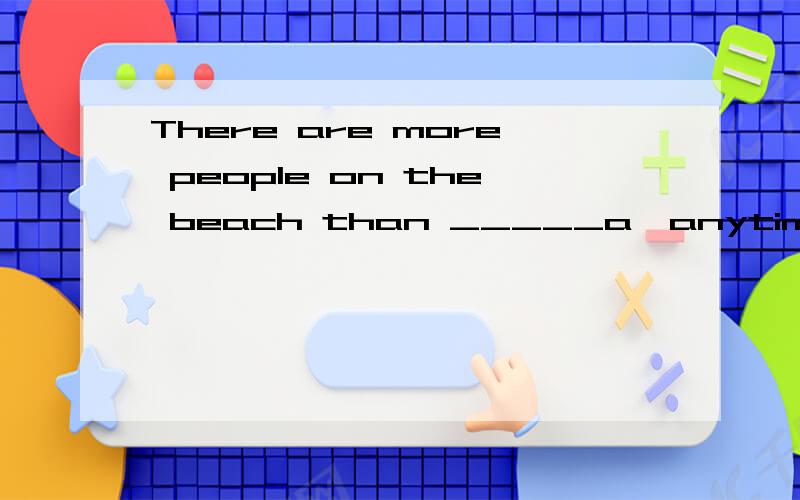 There are more people on the beach than _____a,anytime b.usually c.past d.ever 请选择解释为什么