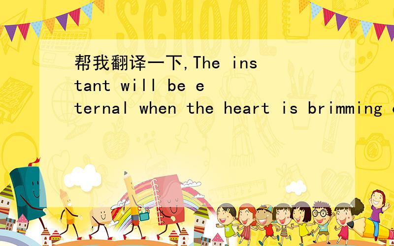 帮我翻译一下,The instant will be eternal when the heart is brimming of love