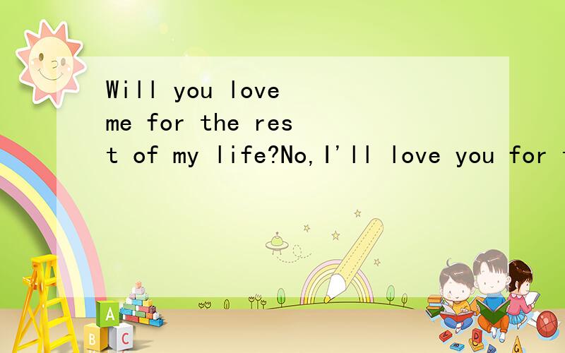 Will you love me for the rest of my life?No,I'll love you for the rest of mine.是电影《 Phenomenon》 里的台词.翻译下吧.“ Will you love me for the rest of my life?” “ No,I'll love you for the rest of mine.”