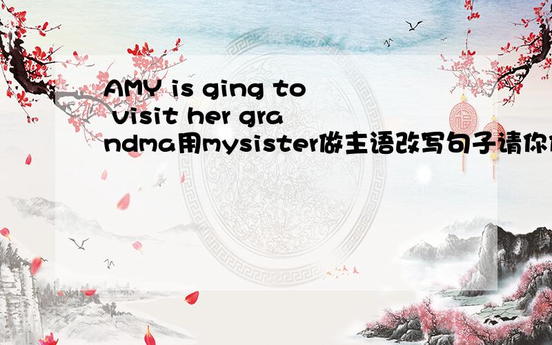 AMY is ging to visit her grandma用mysister做主语改写句子请你们帮我解答