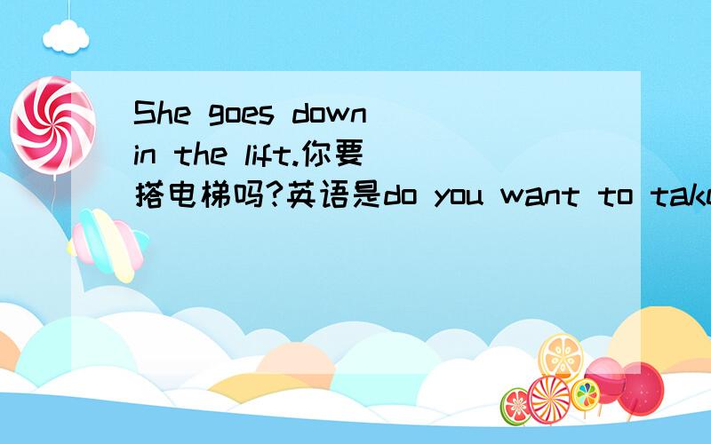 She goes down in the lift.你要搭电梯吗?英语是do you want to take the lift吗/