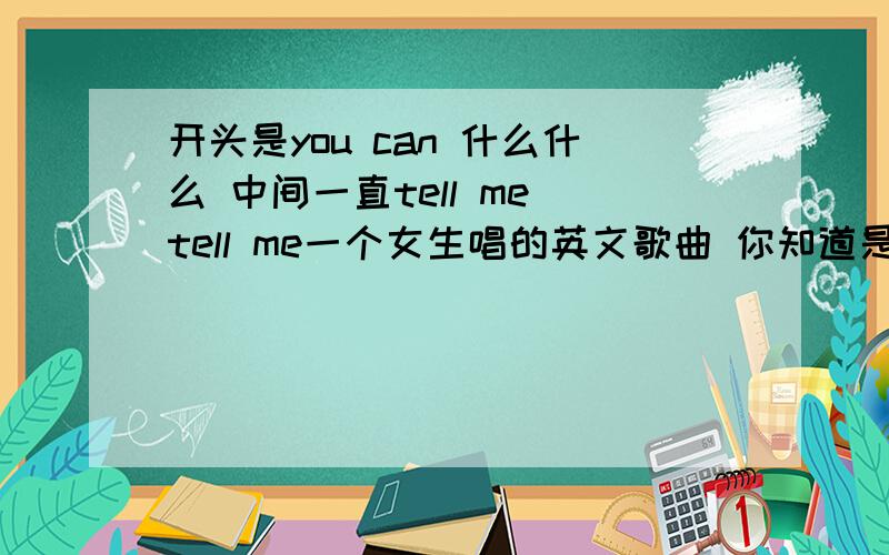 开头是you can 什么什么 中间一直tell me tell me一个女生唱的英文歌曲 你知道是什么了吗?我也在找 开头是you can 什么什么 中间一直tell me tell me一个女生唱的英文歌曲