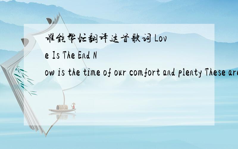 谁能帮忙翻译这首歌词 Love Is The End Now is the time of our comfort and plenty These are the d