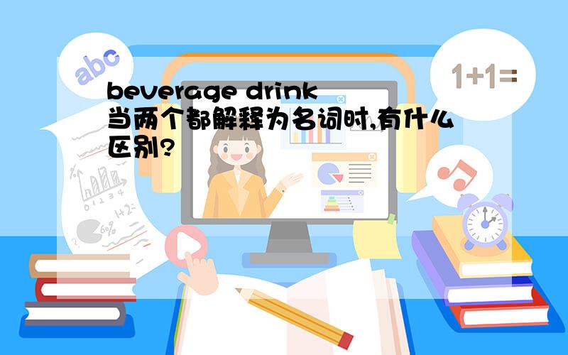 beverage drink当两个都解释为名词时,有什么区别?