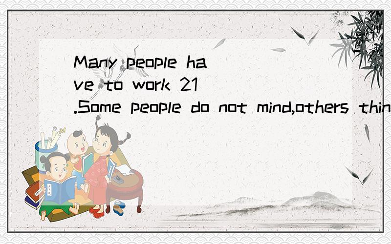 Many people have to work 21 .Some people do not mind,others think it is terrible.One man thinks 这篇完型的全部答案我看看好吗