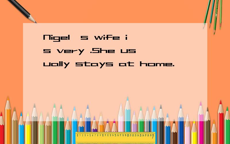 Nigel's wife is very .She usually stays at home.