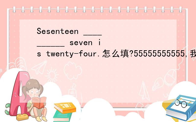 Sesenteen __________ seven is twenty-four.怎么填?55555555555,我8会啊开头是 Seventeen