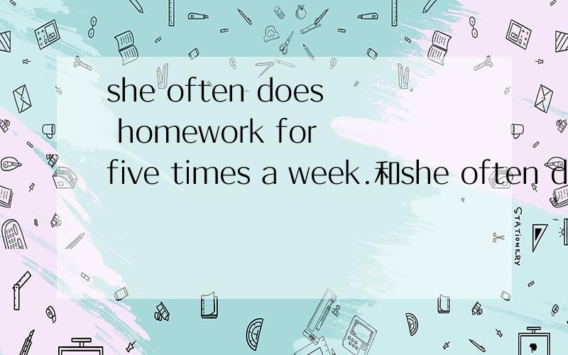 she often does homework for five times a week.和she often does homework five times a week有区别吗